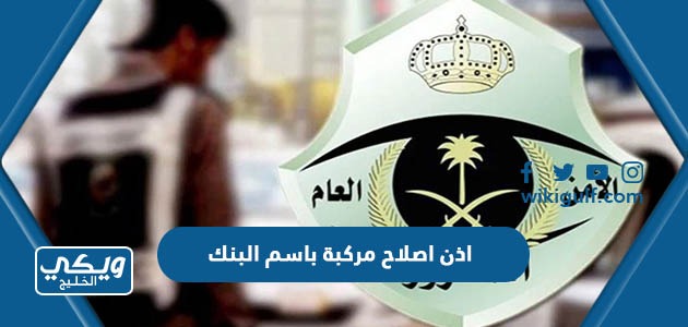 إصدار إذن إصلاح مركبة باسم البنك من خلال منصة أبشر وزارة الداخلية السعودية