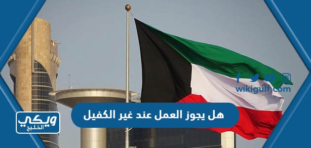 هل يجوز العمل عند غير الكفيل في الكويت 2024
