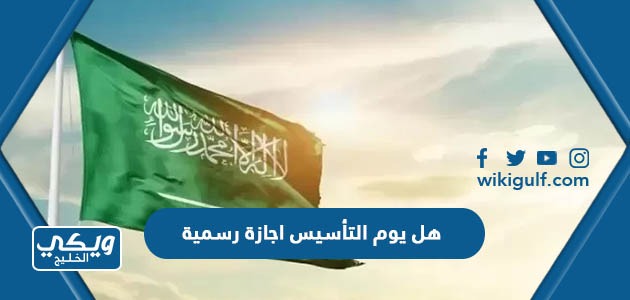 هل يوم التأسيس اجازة رسمية في السعودية
