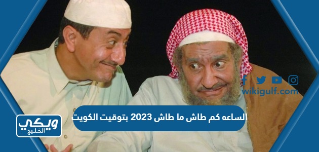 الساعه كم طاش ما طاش 2023 بتوقيت الكويت