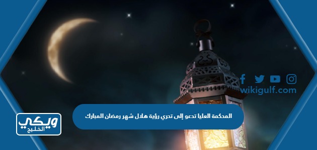 المحكمة العليا تدعو إلى تحري رؤية هلال شهر رمضان المبارك 2023 التفاصيل كاملة