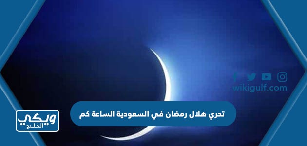 تحري هلال رمضان في السعودية الساعة كم