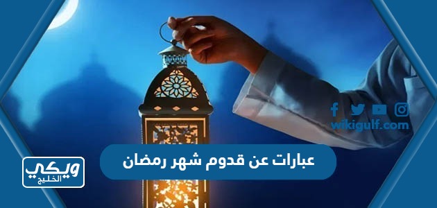 اجمل عبارات عن قدوم شهر رمضان 2024