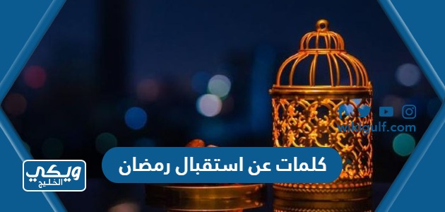 كلمات عن استقبال رمضان 2024 عبارات رمضانية لاستقبال شهر رمضان