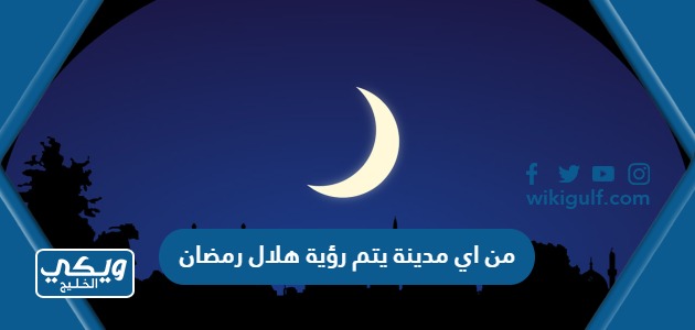 من اي مدينة يتم رؤية هلال رمضان
