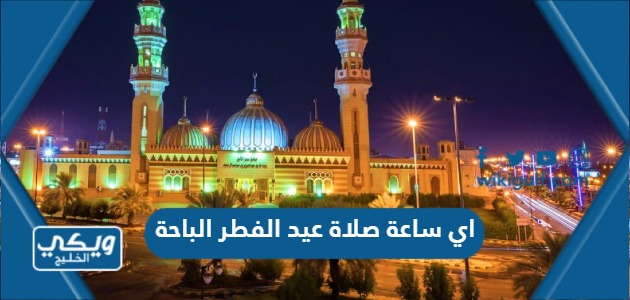اي ساعة صلاة عيد الفطر الباحة
