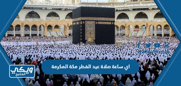 اي ساعة صلاة عيد الفطر في مكة المكرمة 2024 / 1445