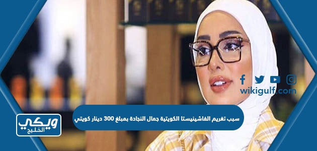 سبب تغريم الفاشينيستا الكويتية جمال النجادة بمبلغ 300 دينار كويتي