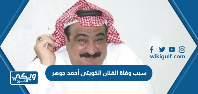 سبب وفاة الفنان الكويتى أحمد جوهر