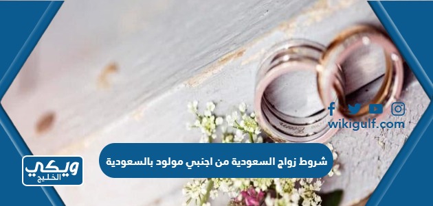 شروط زواج السعودية من اجنبي مولود بالسعودية 2024