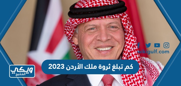 كم تبلغ ثروة ملك الأردن 2024