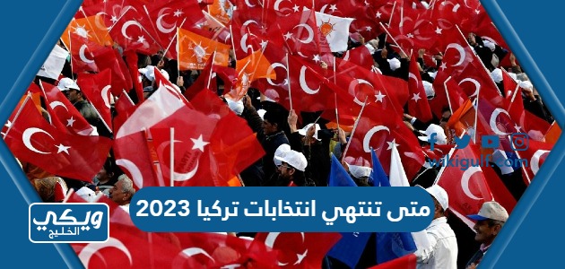 متى تنتهي انتخابات تركيا 2023