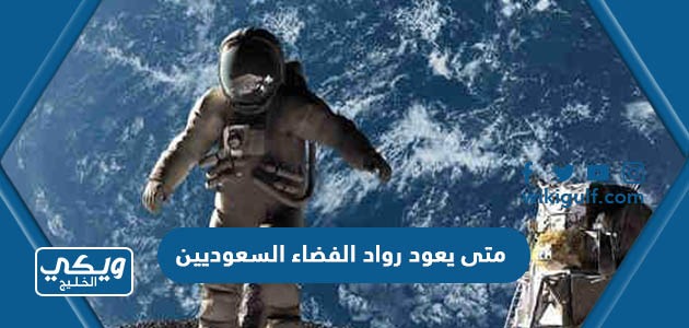 متى يعود رواد الفضاء السعوديين من رحلتهم