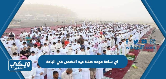  اي ساعة موعد صلاة عيد الاضحى في الباحة 2024 واماكن المساجد 1445