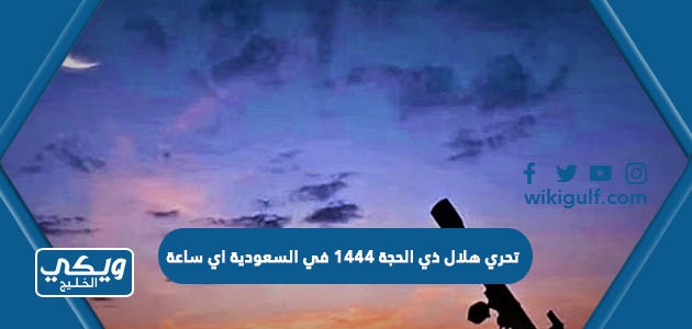 تحري هلال ذي الحجة 1444 في السعودية اي ساعة