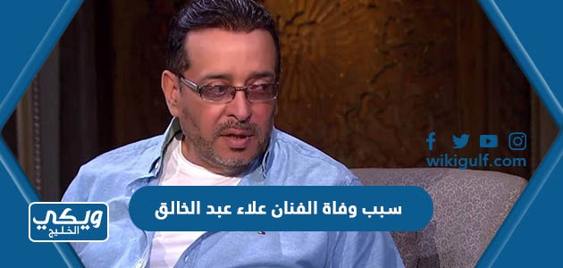 سبب وفاة الفنان علاء عبد الخالق