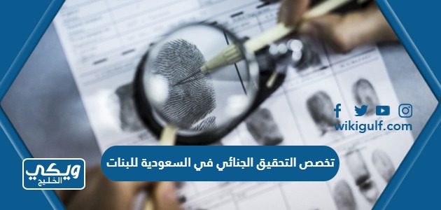 معلومات عن تخصص التحقيق الجنائي في السعودية للبنات
