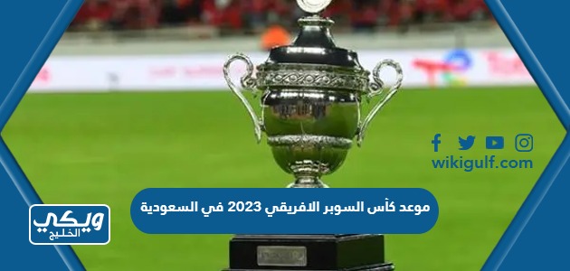 متى موعد كأس السوبر الافريقي 2023 في السعودية