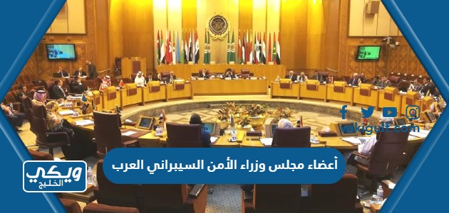أعضاء مجلس وزراء الأمن السيبراني العرب