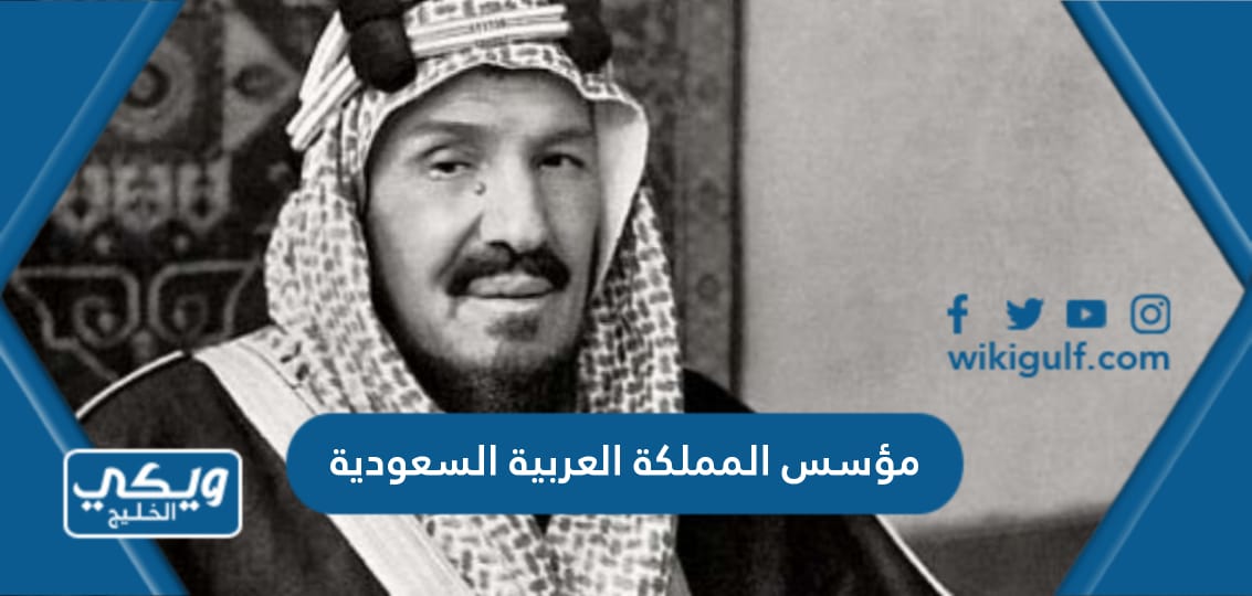 من هو مؤسس المملكة العربية السعودية واهم المعلومات عنه