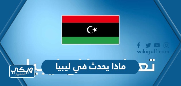 ماذا يحدث في ليبيا