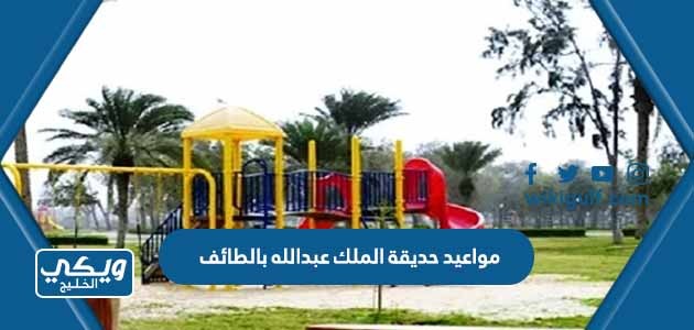 مواعيد حديقة الملك عبدالله بالطائف خلال ايام الاسبوع والعطلات