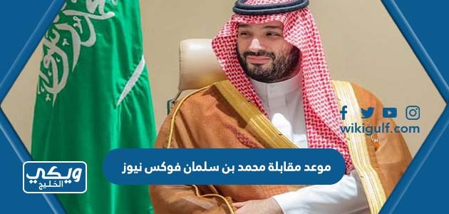موعد عرض مقابلة الأمير محمد بن سلمان على قناة فوكس نيوز