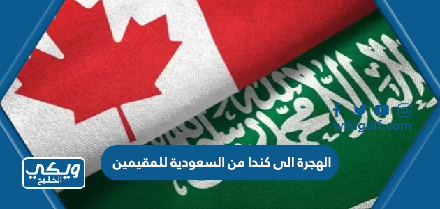 الهجرة الى كندا من السعودية للمقيمين 1446 “الشروط وطريقة التقديم”