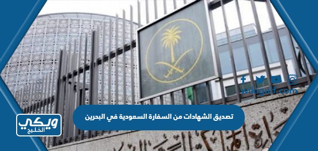 طريقة تصديق الشهادات من السفارة السعودية في البحرين